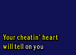 Your cheatiw heart
willtell on you