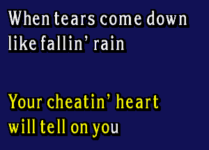 Whentears come down
like fallin rain

Your cheatiw heart
willtell on you
