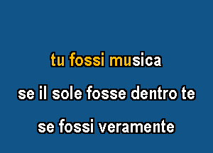 tu fossi musica

se il sole fosse dentro te

se fossi veramente