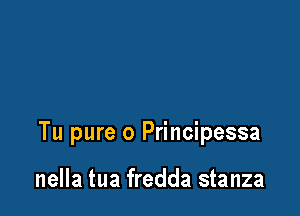 Tu pure 0 Principessa

nella tua fredda stanza