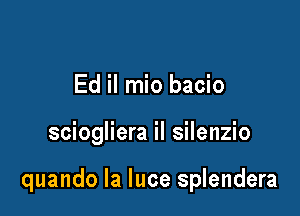 Ed il mio bacio

sciogliera il silenzio

quando la luce splendera