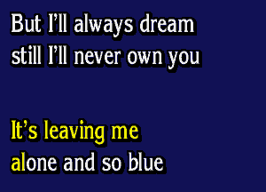 But Fll always dream
still HI never own you

IFS leaving me
alone and so blue