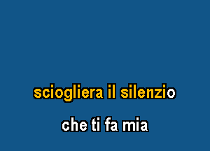 sciogliera il silenzio

che ti fa mia