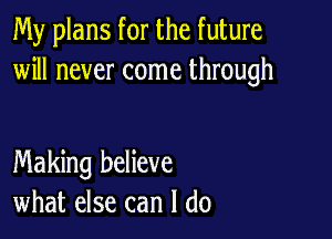 My plans for the future
will never come through

Making believe
what else can I do