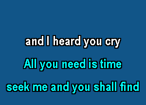 and I heard you cry

All you need is time

seek me and you shall find