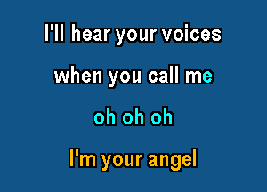 I'll hear your voices

when you call me

oh oh oh

I'm your angel