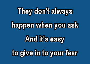 They don't always
happen when you ask

And it's easy

to give in to your fear