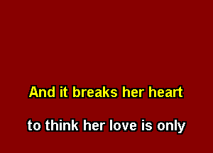 And it breaks her heart

to think her love is only