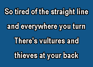 So tired ofthe straight line
and everywhere you turn

There's vultures and

thieves at your back