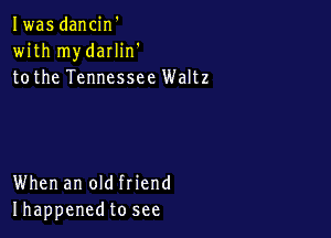 Iwas dancin'
with mydarlin'
tothe Tennessee Waltz

When an old friend
Ihappenedto see