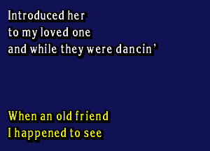 Introduced her
to myloved one
and while they were dancin'

When an old friend
Ihappenedto see