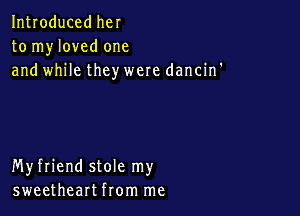 Introduced her
to myloved one
and while they were dancin'

Myfriend stole my
sweetheart from me