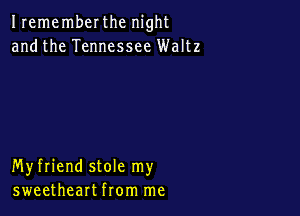 Irememberthc night
andthe Tennessee Waltz

Myfriend stole my
sweetheart from me