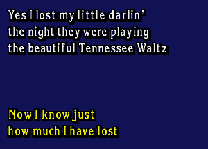 Yes I lost my little darlin'
the night they were playing
the beautiful Tennessee Waltz

Nowlknowjust
how much I have lost