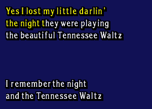 YesIlost mylittle darlin'
the night they were playing
the beautiful Tennessee Waltz

Irememberthe night
andthe Tennessee Waltz