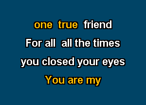 one true friend

For all all the times

you closed your eyes

You are my