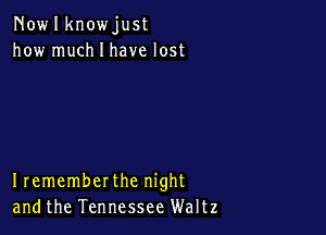 Nowlknowjust
how much I have lost

Irememberthe night
andthe Tennessee Waltz