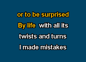 or to be surprised
By life with all its

twists and turns

I made mistakes