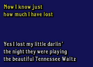 Nowlknowjust
how much I have lost

Yes I lost my little darlin'
the night they were playing
the beautiful Tennessee Waltz