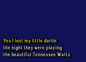 Yes I lost my little darlin'
the night they were playing
the beautiful Tennessee Waltz
