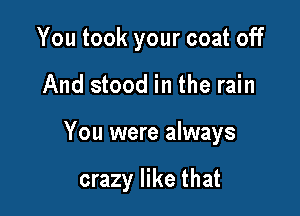 You took your coat off

And stood in the rain

You were always

crazy like that
