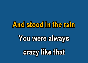 And stood in the rain

You were always

crazy like that