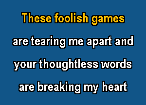 These foolish games
are tearing me apart and
your thoughtless words

are breaking my heart