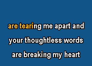 are tearing me apart and

your thoughtless words

are breaking my heart