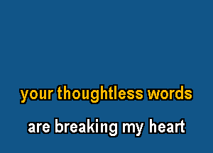 your thoughtless words

are breaking my heart