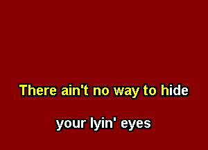 There ain't no way to hide

your lyin' eyes