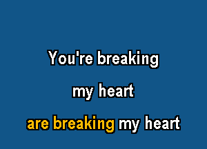 You're breaking

my heart

are breaking my heart