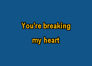 You're breaking

my heart
