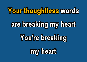 Yourthoughtless words

are breaking my heart

You're breaking

my heart