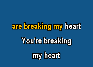 are breaking my heart

You're breaking

my heart
