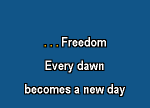 . . . Freedom

Every dawn

becomes a new day