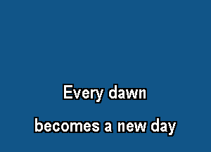 Every dawn

becomes a new day