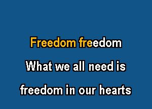 Freedom freedom

What we all need is

freedom in our hearts