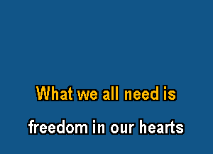 What we all need is

freedom in our hearts