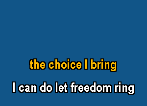 the choice I bring

I can do let freedom ring