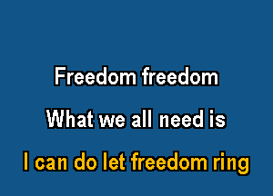 Freedom freedom

What we all need is

I can do let freedom ring