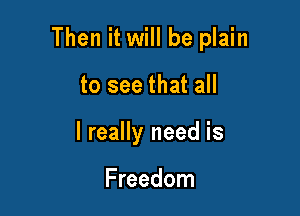 Then it will be plain

to see that all
I really need is

Freedom