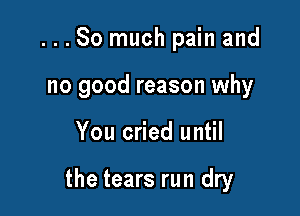 ...So much pain and
no good reason why

You cried until

the tears run dry