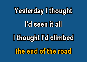 Yesterday I thought

I'd seen it all

I thought I'd climbed
the end ofthe road