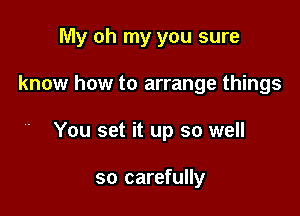 My oh my you sure

know how to arrange things

You set it up so well

so carefully