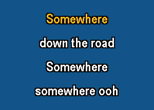 Somewhere

down the road

Somewhere

somewhere ooh