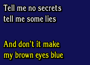Tell me no secrets
tell me some lies

And donW it make
my brown eyes blue