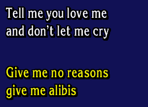 Tell me you love me
and donW let me cry

Give me no reasons
give me alibis