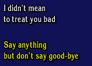 1 dian mean
to treat you bad

Say anything
but don,t say good-bye