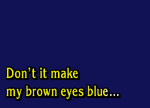 Don t it make
my brown eyes blue...