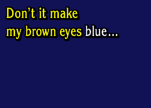 Don,t it make
my brown eyes blue...